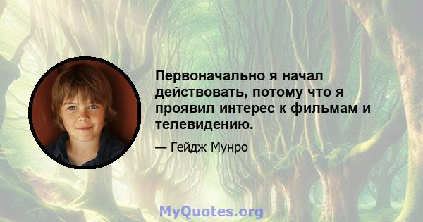 Первоначально я начал действовать, потому что я проявил интерес к фильмам и телевидению.