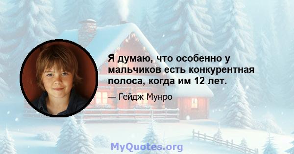 Я думаю, что особенно у мальчиков есть конкурентная полоса, когда им 12 лет.