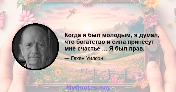 Когда я был молодым, я думал, что богатство и сила принесут мне счастье ... Я был прав.