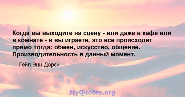 Когда вы выходите на сцену - или даже в кафе или в комнате - и вы играете, это все происходит прямо тогда: обмен, искусство, общение. Производительность в данный момент.