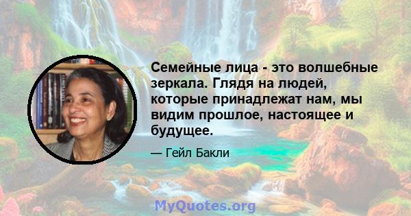 Семейные лица - это волшебные зеркала. Глядя на людей, которые принадлежат нам, мы видим прошлое, настоящее и будущее.