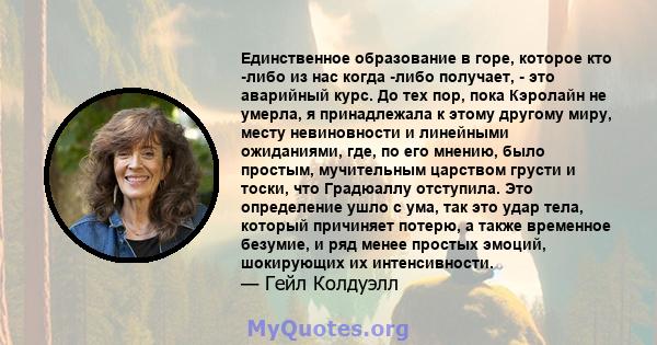 Единственное образование в горе, которое кто -либо из нас когда -либо получает, - это аварийный курс. До тех пор, пока Кэролайн не умерла, я принадлежала к этому другому миру, месту невиновности и линейными ожиданиями,