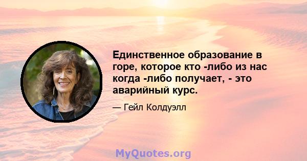 Единственное образование в горе, которое кто -либо из нас когда -либо получает, - это аварийный курс.