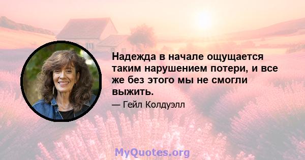 Надежда в начале ощущается таким нарушением потери, и все же без этого мы не смогли выжить.