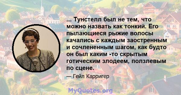 ... Тунстелл был не тем, что можно назвать как тонкий. Его пылающиеся рыжие волосы качались с каждым заостренным и сочлененным шагом, как будто он был каким -то скрытым готическим злодеем, ползлевым по сцене.