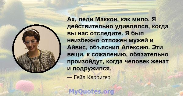 Ах, леди Маккон, как мило. Я действительно удивлялся, когда вы нас отследите. Я был неизбежно отложен мужей и Айвис, объяснил Алексию. Эти вещи, к сожалению, обязательно произойдут, когда человек женат и подружился.