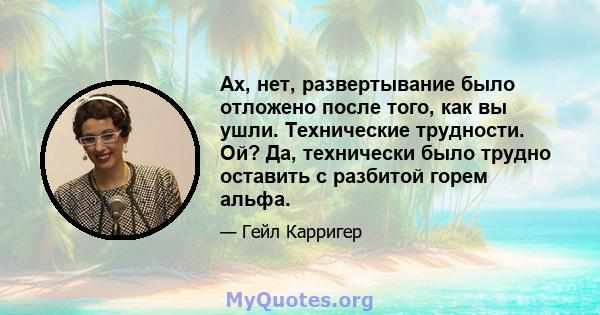 Ах, нет, развертывание было отложено после того, как вы ушли. Технические трудности. Ой? Да, технически было трудно оставить с разбитой горем альфа.