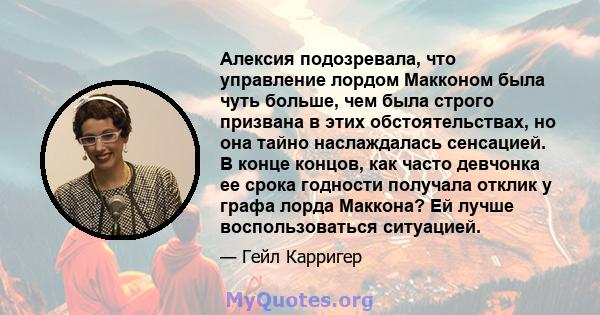 Алексия подозревала, что управление лордом Макконом была чуть больше, чем была строго призвана в этих обстоятельствах, но она тайно наслаждалась сенсацией. В конце концов, как часто девчонка ее срока годности получала