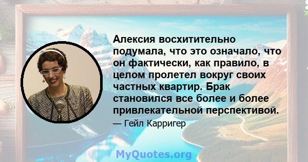 Алексия восхитительно подумала, что это означало, что он фактически, как правило, в целом пролетел вокруг своих частных квартир. Брак становился все более и более привлекательной перспективой.