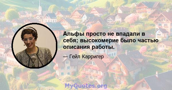 Альфы просто не впадали в себя; высокомерие было частью описания работы.