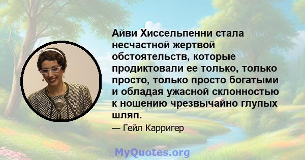 Айви Хиссельпенни стала несчастной жертвой обстоятельств, которые продиктовали ее только, только просто, только просто богатыми и обладая ужасной склонностью к ношению чрезвычайно глупых шляп.