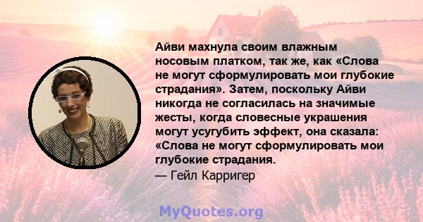 Айви махнула своим влажным носовым платком, так же, как «Слова не могут сформулировать мои глубокие страдания». Затем, поскольку Айви никогда не согласилась на значимые жесты, когда словесные украшения могут усугубить