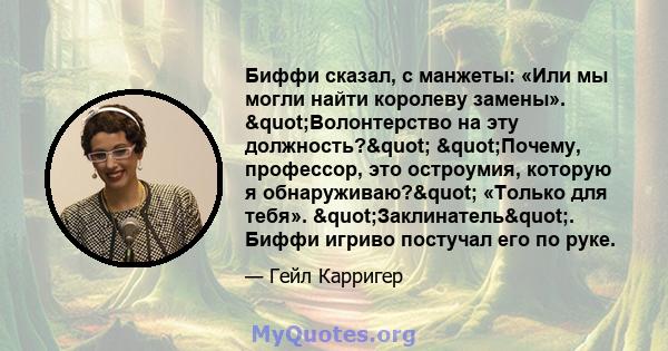 Биффи сказал, с манжеты: «Или мы могли найти королеву замены». "Волонтерство на эту должность?" "Почему, профессор, это остроумия, которую я обнаруживаю?" «Только для тебя». "Заклинатель".