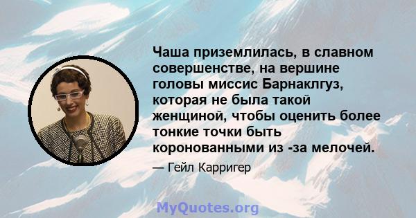 Чаша приземлилась, в славном совершенстве, на вершине головы миссис Барнаклгуз, которая не была такой женщиной, чтобы оценить более тонкие точки быть коронованными из -за мелочей.