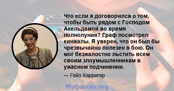 Что если я договорился о том, чтобы быть рядом с Господом Акельдамой во время полнолуния? Граф посмотрел кинжалы. Я уверен, что он был бы чрезвычайно полезен в бою. Он мог безжалостно льстить всем своим злоумышленникам