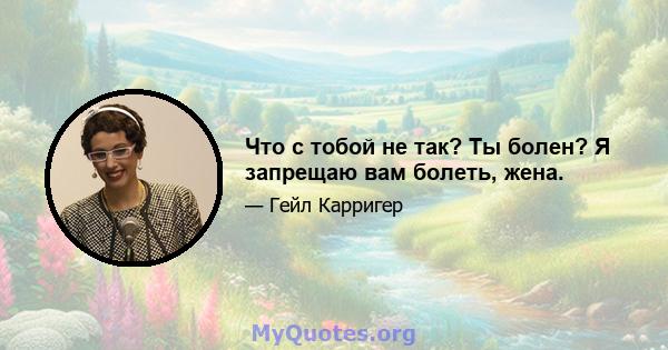 Что с тобой не так? Ты болен? Я запрещаю вам болеть, жена.