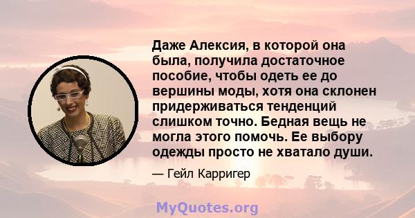 Даже Алексия, в которой она была, получила достаточное пособие, чтобы одеть ее до вершины моды, хотя она склонен придерживаться тенденций слишком точно. Бедная вещь не могла этого помочь. Ее выбору одежды просто не