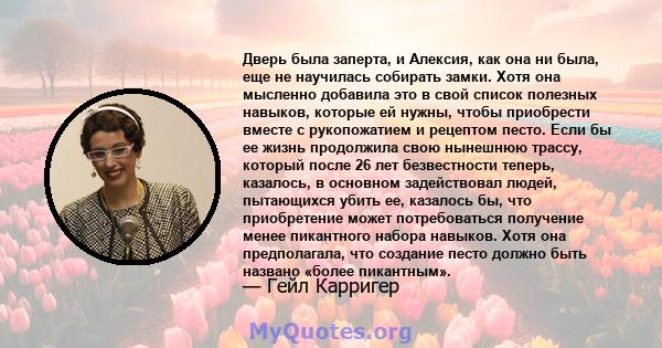 Дверь была заперта, и Алексия, как она ни была, еще не научилась собирать замки. Хотя она мысленно добавила это в свой список полезных навыков, которые ей нужны, чтобы приобрести вместе с рукопожатием и рецептом песто.