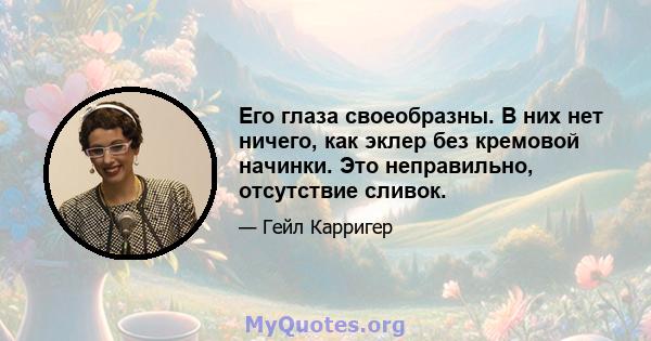 Его глаза своеобразны. В них нет ничего, как эклер без кремовой начинки. Это неправильно, отсутствие сливок.