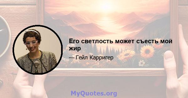 Его светлость может съесть мой жир