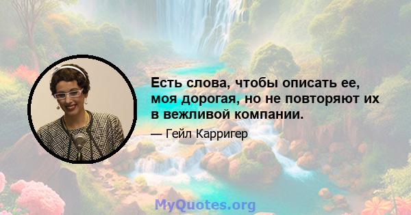 Есть слова, чтобы описать ее, моя дорогая, но не повторяют их в вежливой компании.