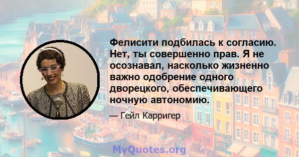 Фелисити подбилась к согласию. Нет, ты совершенно прав. Я не осознавал, насколько жизненно важно одобрение одного дворецкого, обеспечивающего ночную автономию.