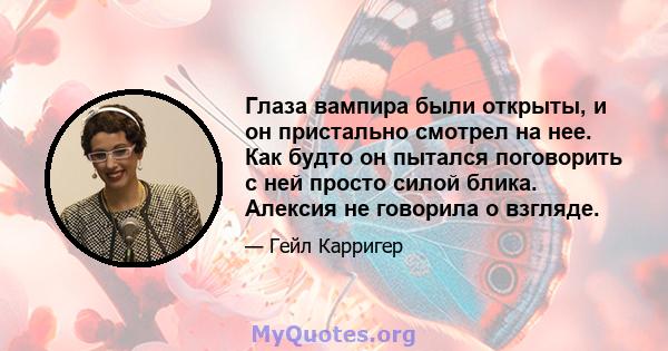 Глаза вампира были открыты, и он пристально смотрел на нее. Как будто он пытался поговорить с ней просто силой блика. Алексия не говорила о взгляде.