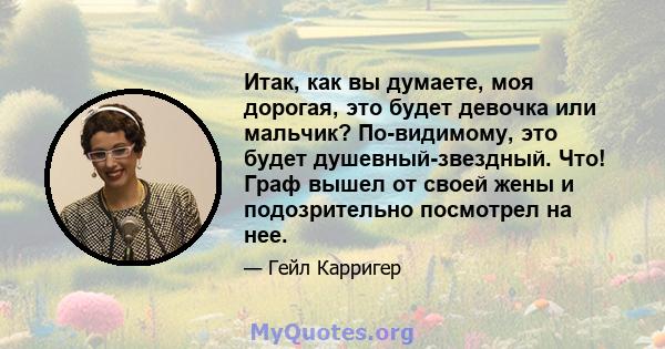 Итак, как вы думаете, моя дорогая, это будет девочка или мальчик? По-видимому, это будет душевный-звездный. Что! Граф вышел от своей жены и подозрительно посмотрел на нее.