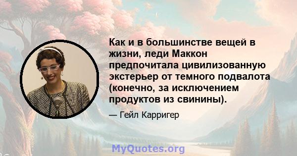 Как и в большинстве вещей в жизни, леди Маккон предпочитала цивилизованную экстерьер от темного подвалота (конечно, за исключением продуктов из свинины).