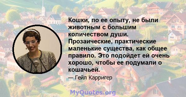 Кошки, по ее опыту, не были животным с большим количеством души. Прозаические, практические маленькие существа, как общее правило. Это подойдет ей очень хорошо, чтобы ее подумали о кошачьей.