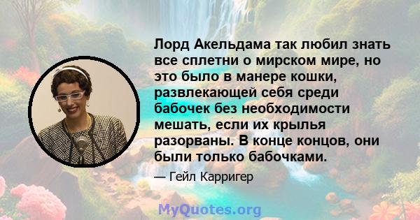 Лорд Акельдама так любил знать все сплетни о мирском мире, но это было в манере кошки, развлекающей себя среди бабочек без необходимости мешать, если их крылья разорваны. В конце концов, они были только бабочками.