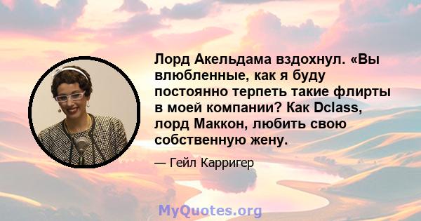 Лорд Акельдама вздохнул. «Вы влюбленные, как я буду постоянно терпеть такие флирты в моей компании? Как Dclass, лорд Маккон, любить свою собственную жену.