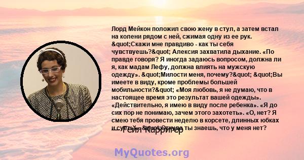 Лорд Мейкон положил свою жену в стул, а затем встал на колени рядом с ней, сжимая одну из ее рук. "Скажи мне правдиво - как ты себя чувствуешь?" Алексия захватила дыхание. «По правде говоря? Я иногда задаюсь