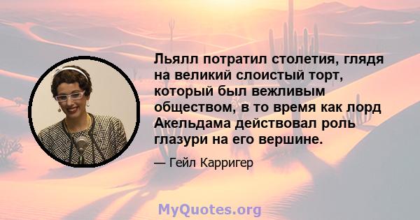 Льялл потратил столетия, глядя на великий слоистый торт, который был вежливым обществом, в то время как лорд Акельдама действовал роль глазури на его вершине.