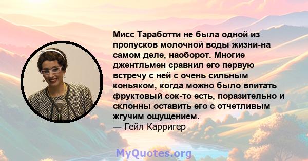 Мисс Таработти не была одной из пропусков молочной воды жизни-на самом деле, наоборот. Многие джентльмен сравнил его первую встречу с ней с очень сильным коньяком, когда можно было впитать фруктовый сок-то есть,