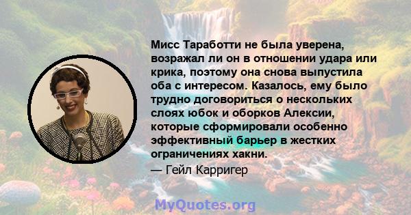 Мисс Таработти не была уверена, возражал ли он в отношении удара или крика, поэтому она снова выпустила оба с интересом. Казалось, ему было трудно договориться о нескольких слоях юбок и оборков Алексии, которые