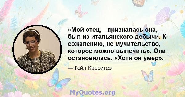 «Мой отец, - призналась она, - был из итальянского добычи. К сожалению, не мучительство, которое можно вылечить». Она остановилась. «Хотя он умер».