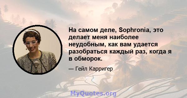 На самом деле, Sophronia, это делает меня наиболее неудобным, как вам удается разобраться каждый раз, когда я в обморок.