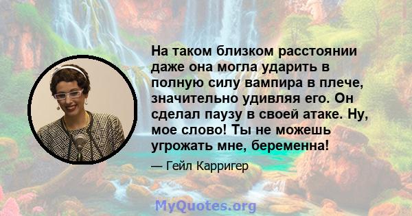 На таком близком расстоянии даже она могла ударить в полную силу вампира в плече, значительно удивляя его. Он сделал паузу в своей атаке. Ну, мое слово! Ты не можешь угрожать мне, беременна!