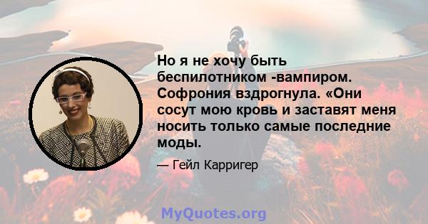 Но я не хочу быть беспилотником -вампиром. Софрония вздрогнула. «Они сосут мою кровь и заставят меня носить только самые последние моды.