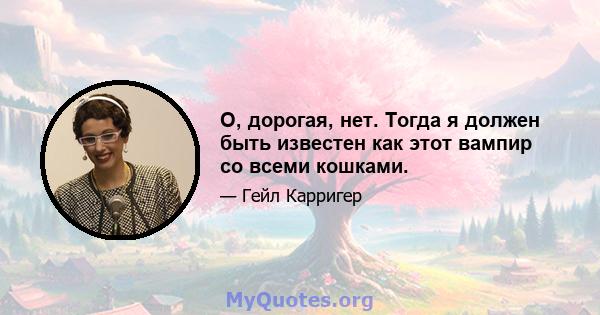 О, дорогая, нет. Тогда я должен быть известен как этот вампир со всеми кошками.