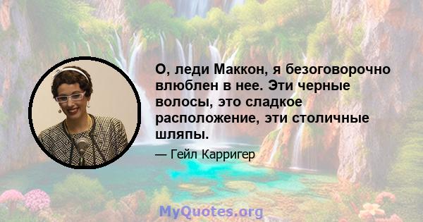 О, леди Маккон, я безоговорочно влюблен в нее. Эти черные волосы, это сладкое расположение, эти столичные шляпы.