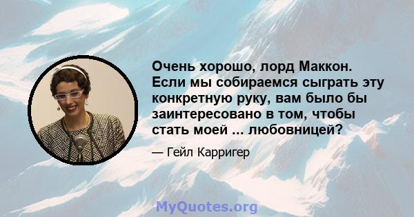 Очень хорошо, лорд Маккон. Если мы собираемся сыграть эту конкретную руку, вам было бы заинтересовано в том, чтобы стать моей ... любовницей?