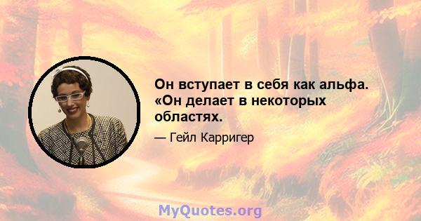 Он вступает в себя как альфа. «Он делает в некоторых областях.