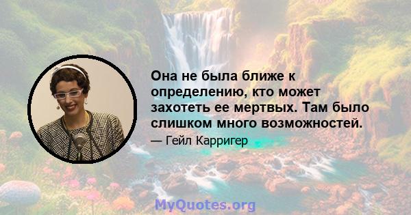 Она не была ближе к определению, кто может захотеть ее мертвых. Там было слишком много возможностей.