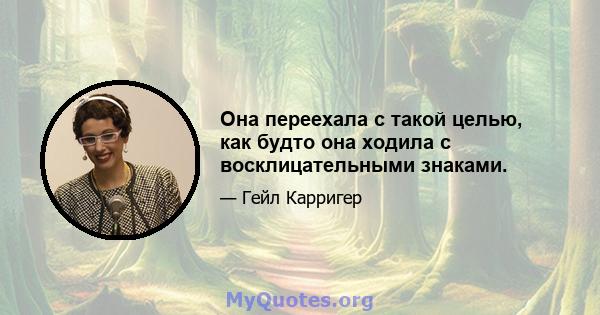 Она переехала с такой целью, как будто она ходила с восклицательными знаками.