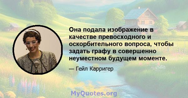 Она подала изображение в качестве превосходного и оскорбительного вопроса, чтобы задать графу в совершенно неуместном будущем моменте.