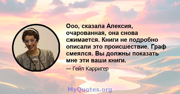 Ооо, сказала Алексия, очарованная, она снова сжимается. Книги не подробно описали это происшествие. Граф смеялся. Вы должны показать мне эти ваши книги.