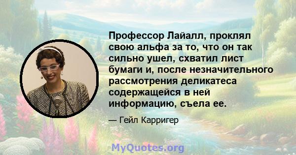 Профессор Лайалл, проклял свою альфа за то, что он так сильно ушел, схватил лист бумаги и, после незначительного рассмотрения деликатеса содержащейся в ней информацию, съела ее.