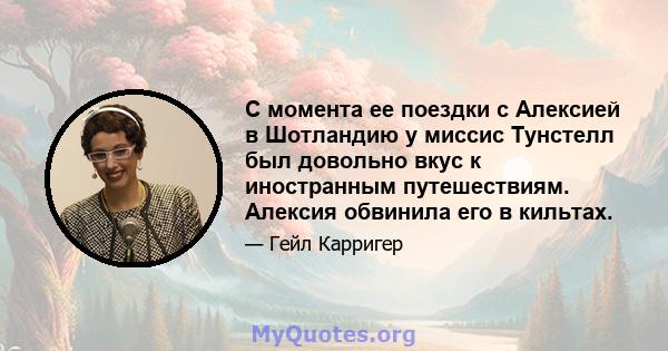 С момента ее поездки с Алексией в Шотландию у миссис Тунстелл был довольно вкус к иностранным путешествиям. Алексия обвинила его в кильтах.